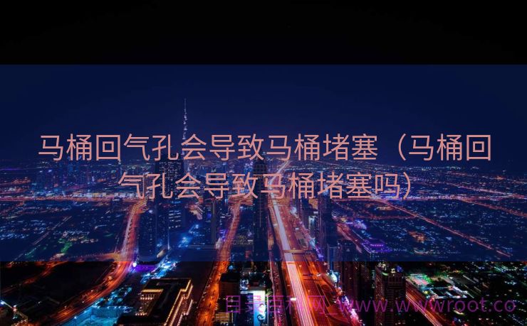 马桶回气孔会导致马桶堵塞（马桶回气孔会导致马桶堵塞吗）