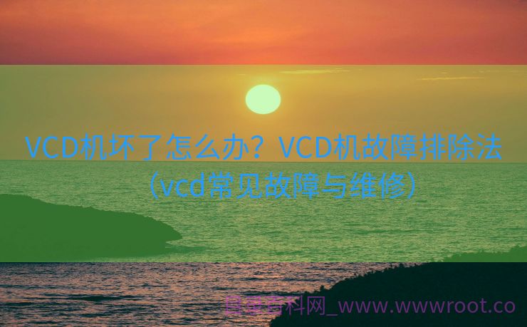 VCD机坏了怎么办？VCD机故障排除法（vcd常见故障与维修）