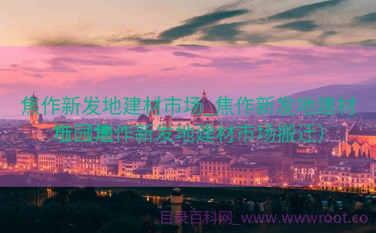 焦作新发地建材市场_焦作新发地建材市园地
址（焦作新发地建材市场搬迁）
