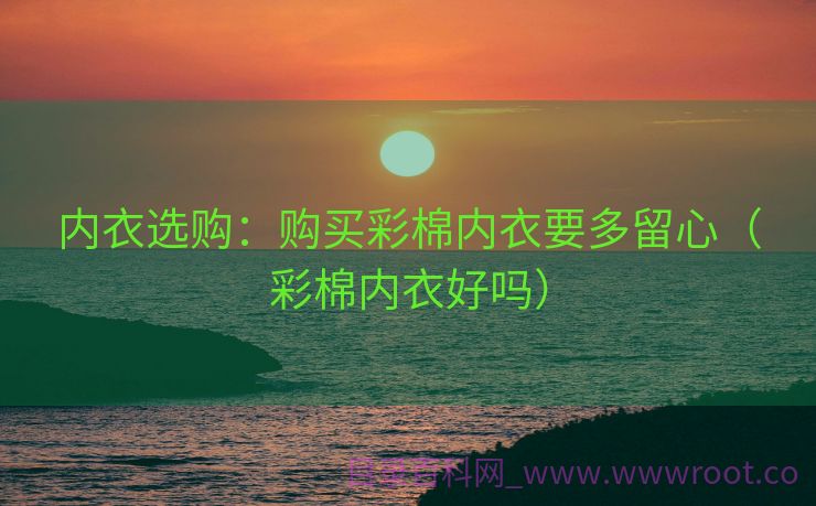内衣选购：购买彩棉内衣要多留心（彩棉内衣好吗）