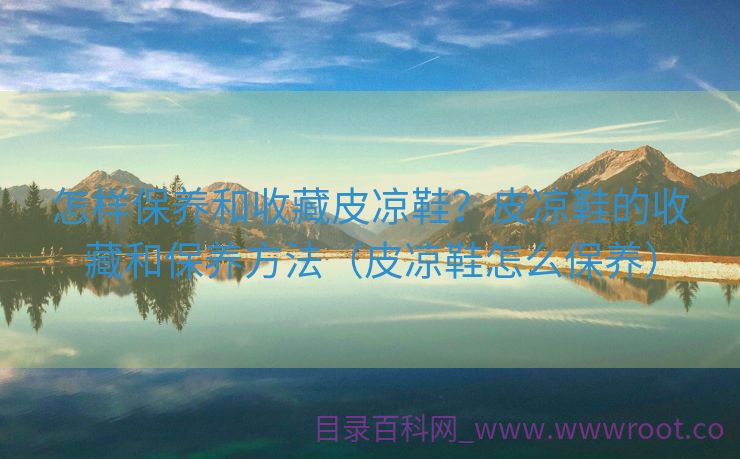 怎样保养和收藏皮凉鞋？皮凉鞋的收藏和保养方法（皮凉鞋怎么保养）