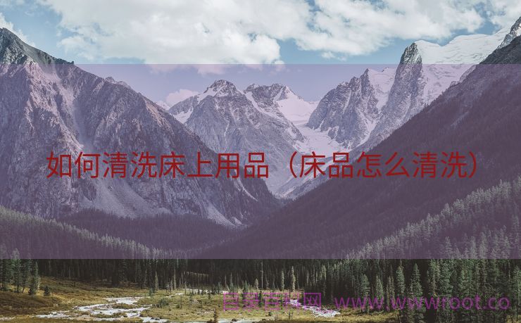 如何清洗床上用品（床品怎么清洗）