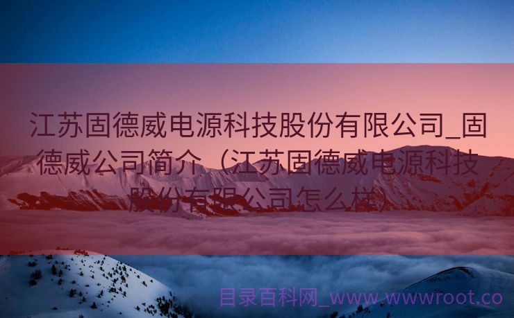 江苏固德威电源科技股份有限公司_固德威公司简介（江苏固德威电源科技股份有限公司怎么样）