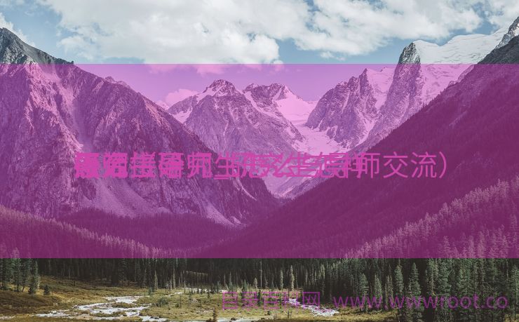 怎么接洽
研究生导师_研究生怎样
接洽
导师（研究生怎么与导师交流）