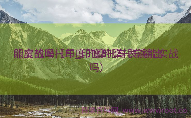 印度的摩托车_印度的摩托车演出
能实战吗（印度的摩托车表演能实战吗）