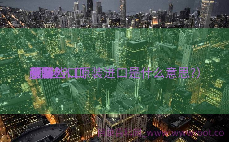 原装入口
干净
装备
_原装入口
干净
装备
有哪些（原装进口是什么意思?）