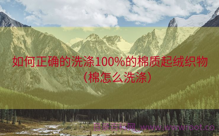 如何正确的洗涤100%的棉质起绒织物（棉怎么洗涤）