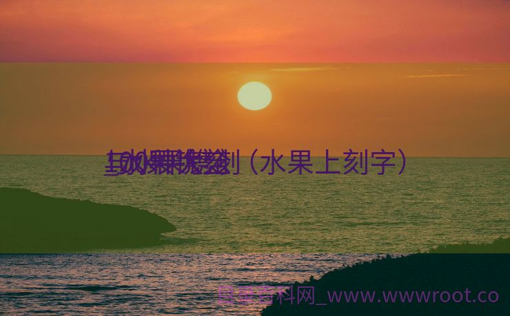 与水果镌刻
_水果镌刻
100种大全（水果上刻字）