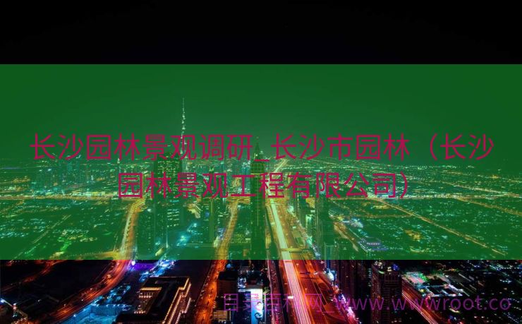 长沙园林景观调研_长沙市园林（长沙园林景观工程有限公司）