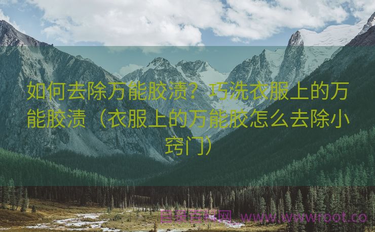 如何去除万能胶渍？巧洗衣服上的万能胶渍（衣服上的万能胶怎么去除小窍门）