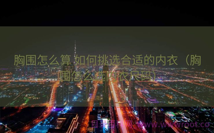 胸围怎么算 如何挑选合适的内衣（胸围怎么选内衣尺码）