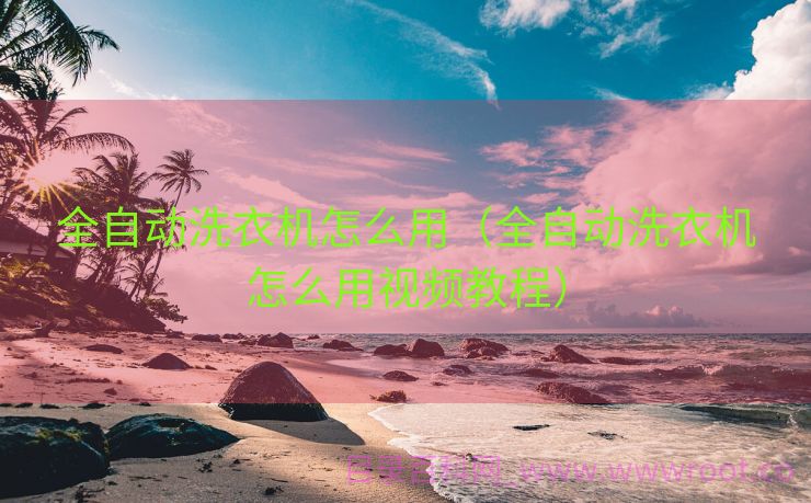 全自动洗衣机怎么用（全自动洗衣机怎么用视频教程）