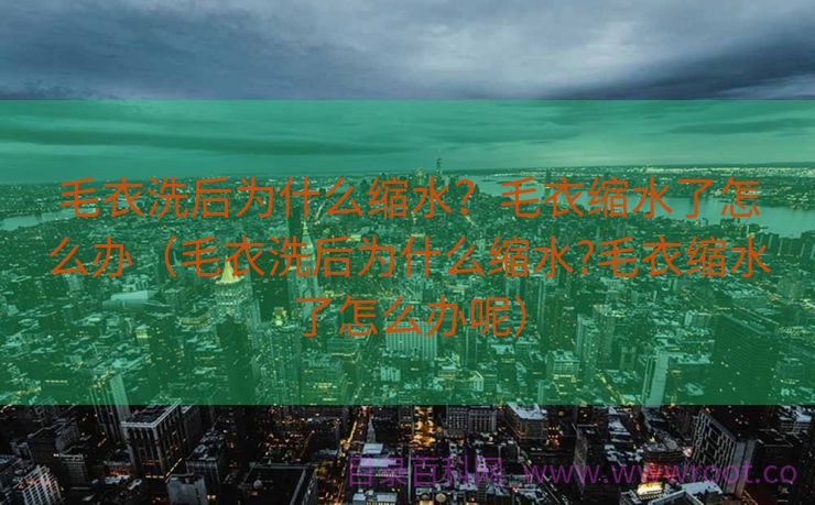 毛衣洗后为什么缩水？毛衣缩水了怎么办（毛衣洗后为什么缩水?毛衣缩水了怎么办呢）