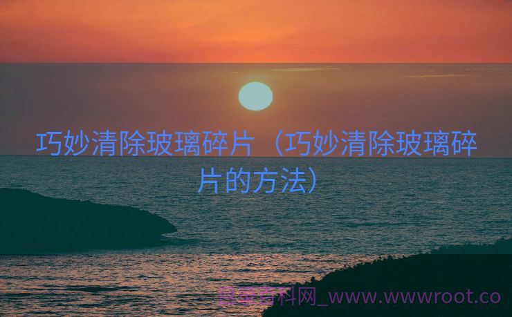 巧妙清除玻璃碎片（巧妙清除玻璃碎片的方法）
