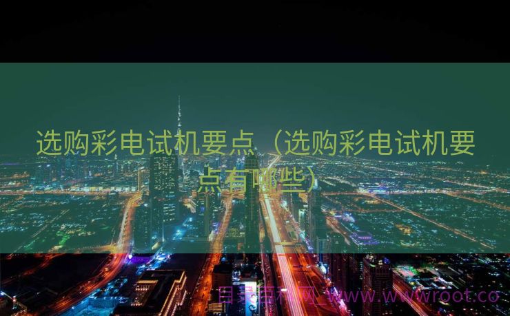 选购彩电试机要点（选购彩电试机要点有哪些）
