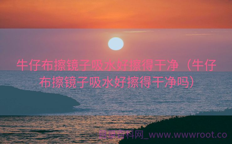 牛仔布擦镜子吸水好擦得干净（牛仔布擦镜子吸水好擦得干净吗）