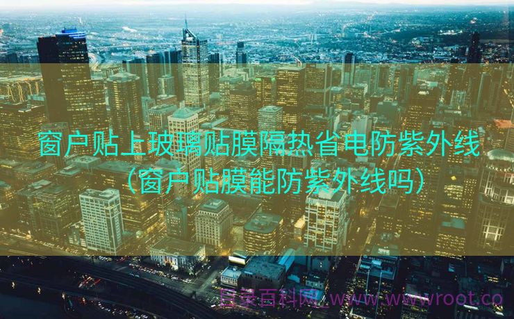 窗户贴上玻璃贴膜隔热省电防紫外线（窗户贴膜能防紫外线吗）