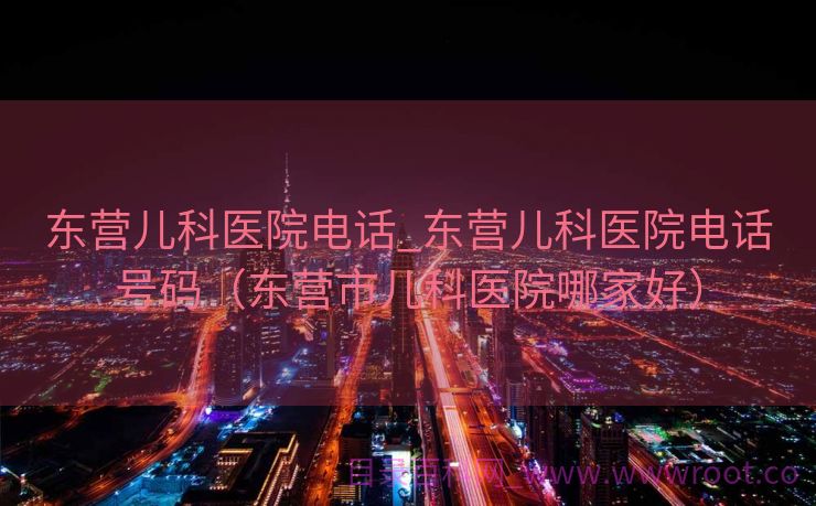 东营儿科医院电话_东营儿科医院电话号码（东营市儿科医院哪家好）