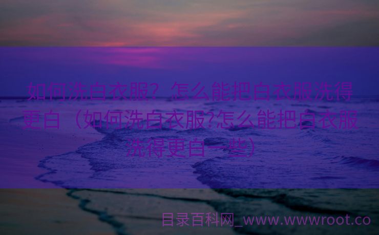 如何洗白衣服？怎么能把白衣服洗得更白（如何洗白衣服?怎么能把白衣服洗得更白一些）