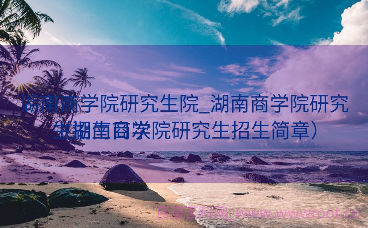湖南商学院研究生院_湖南商学院研究生招生目次
（湖南商学院研究生招生简章）