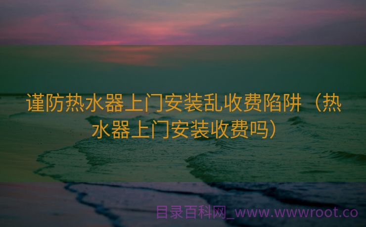 谨防热水器上门安装乱收费陷阱（热水器上门安装收费吗）