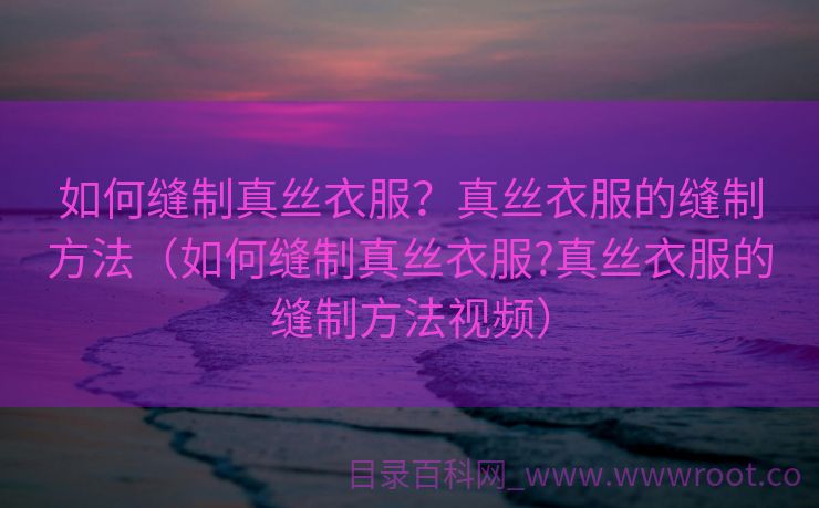 如何缝制真丝衣服？真丝衣服的缝制方法（如何缝制真丝衣服?真丝衣服的缝制方法视频）