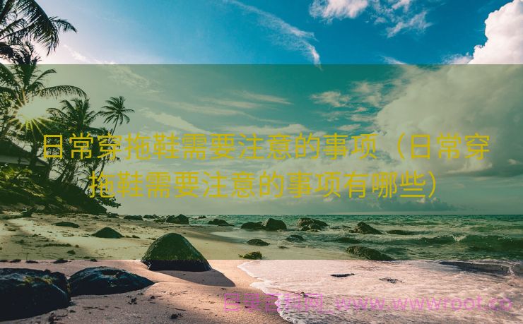 日常穿拖鞋需要注意的事项（日常穿拖鞋需要注意的事项有哪些）