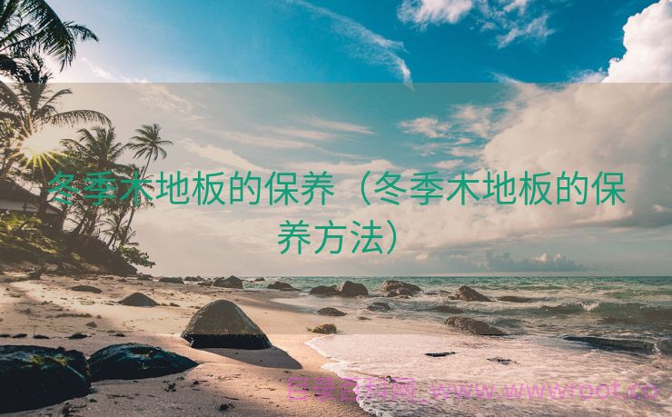 冬季木地板的保养（冬季木地板的保养方法）