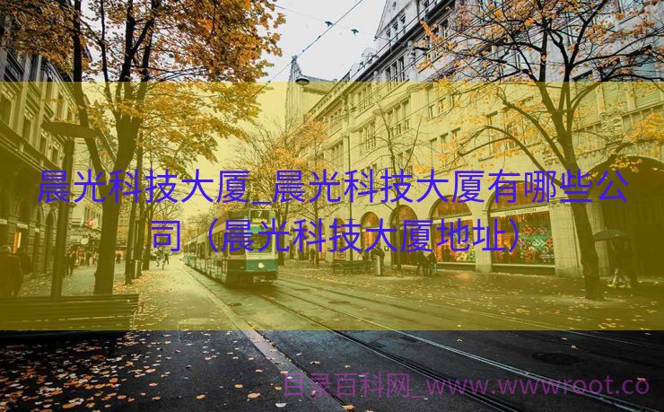晨光科技大厦_晨光科技大厦有哪些公司（晨光科技大厦地址）