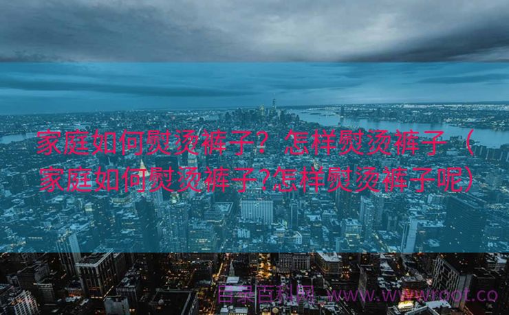 家庭如何熨烫裤子？怎样熨烫裤子（家庭如何熨烫裤子?怎样熨烫裤子呢）