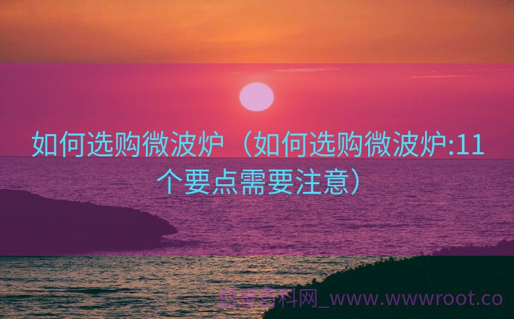 如何选购微波炉（如何选购微波炉:11个要点需要注意）
