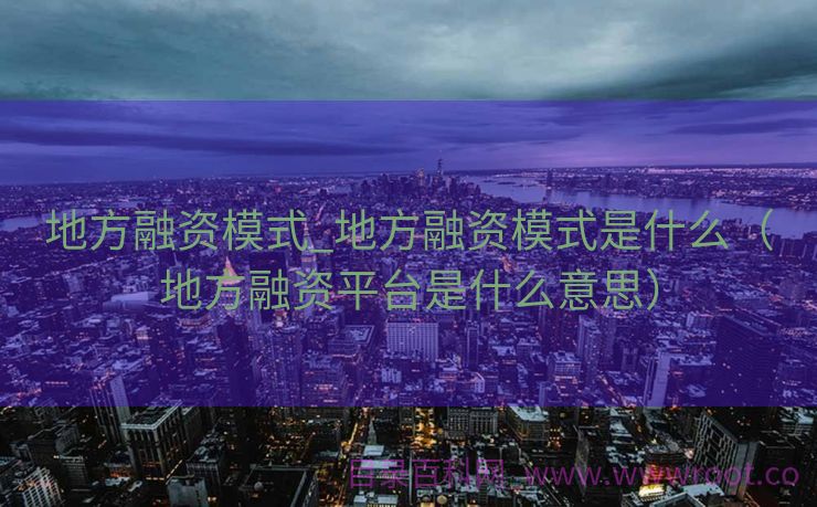 地方融资模式_地方融资模式是什么（地方融资平台是什么意思）