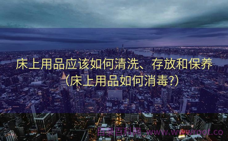 床上用品应该如何清洗、存放和保养（床上用品如何消毒?）