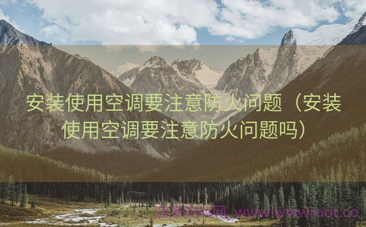 安装使用空调要注意防火问题（安装使用空调要注意防火问题吗）