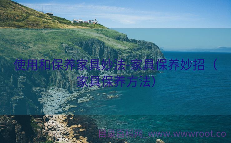 使用和保养家具妙法-家具保养妙招（家具保养方法）