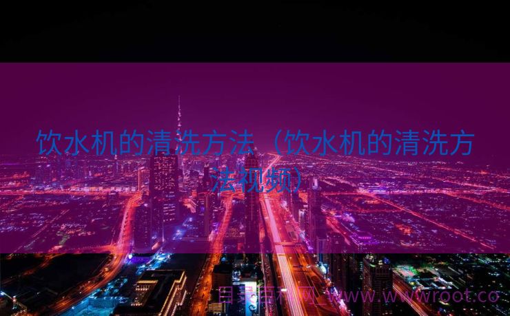 饮水机的清洗方法（饮水机的清洗方法视频）