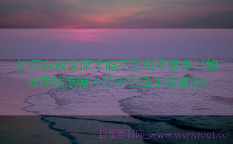 如何存放凉席才能不生虫不发霉（如何存放凉席才能不生虫不发霉呢）