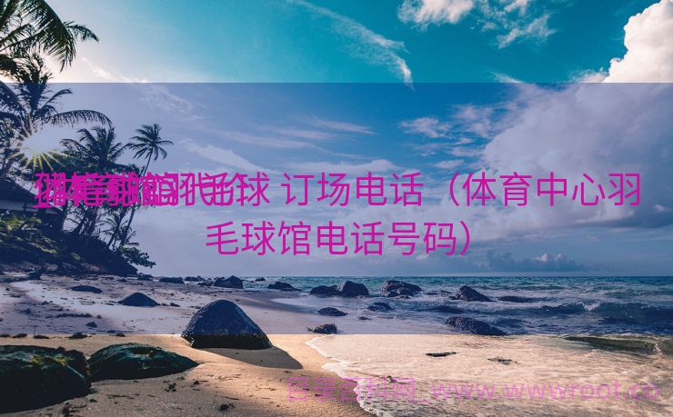体育中心

羽毛球馆代价
_体育馆羽毛球 订场电话（体育中心羽毛球馆电话号码）