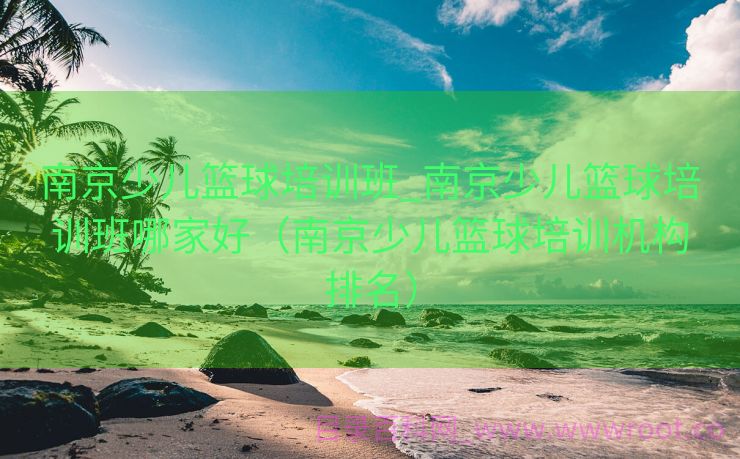 南京少儿篮球培训班_南京少儿篮球培训班哪家好（南京少儿篮球培训机构排名）