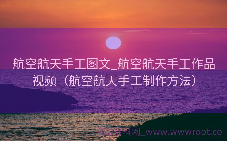 航空航天手工图文_航空航天手工作品视频（航空航天手工制作方法）