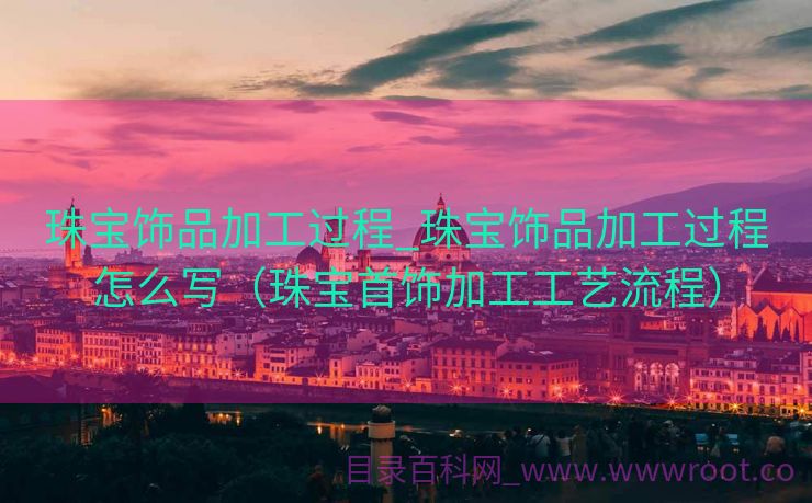 珠宝饰品加工过程_珠宝饰品加工过程怎么写（珠宝首饰加工工艺流程）