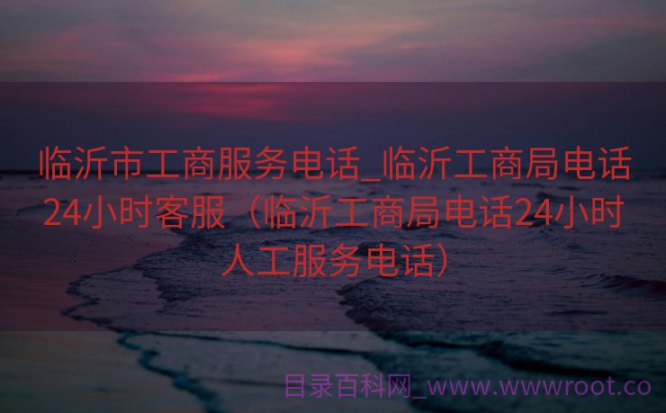 临沂市工商服务电话_临沂工商局电话24小时客服（临沂工商局电话24小时人工服务电话）