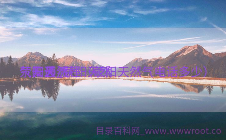 荥阳天然

气安装_荥阳天然

气开通流程（荥阳天然气电话多少）