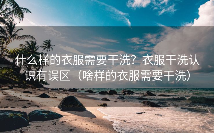 什么样的衣服需要干洗？衣服干洗认识有误区（啥样的衣服需要干洗）