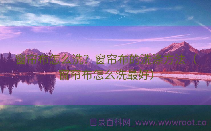 窗帘布怎么洗？窗帘布的洗涤方法（窗帘布怎么洗最好）