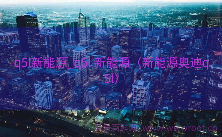 q5l新能源_q5l 新能源（新能源奥迪q5l）