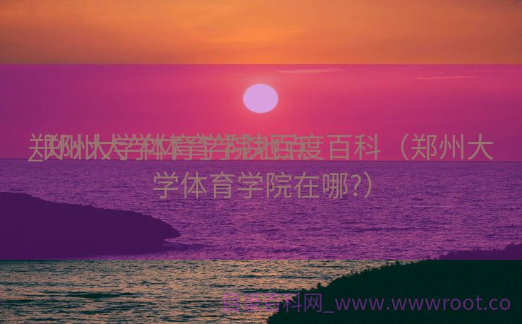 郑州大学体育学院地点
_郑州大学体育学院百度百科（郑州大学体育学院在哪?）