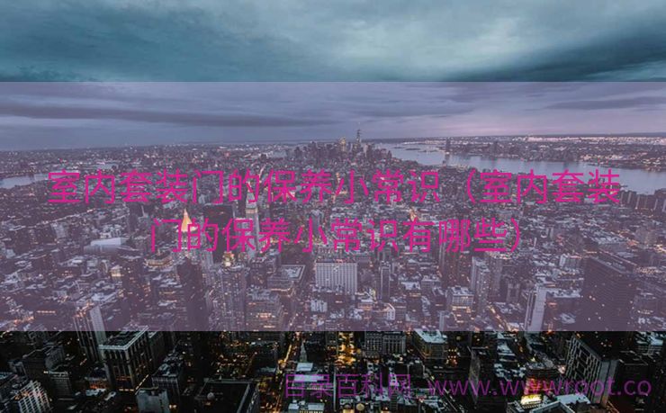 室内套装门的保养小常识（室内套装门的保养小常识有哪些）