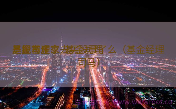 基金司理
是股市庄家_基金司理
是把基金拿去买股票了么（基金经理司马）