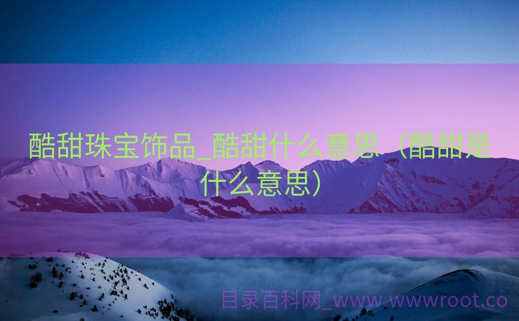 酷甜珠宝饰品_酷甜什么意思（酷甜是什么意思）